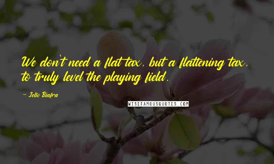 Jello Biafra Quotes: We don't need a flat tax, but a flattening tax, to truly level the playing field.