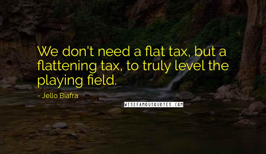 Jello Biafra Quotes: We don't need a flat tax, but a flattening tax, to truly level the playing field.