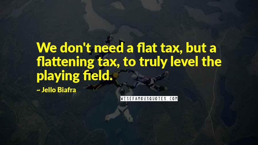 Jello Biafra Quotes: We don't need a flat tax, but a flattening tax, to truly level the playing field.