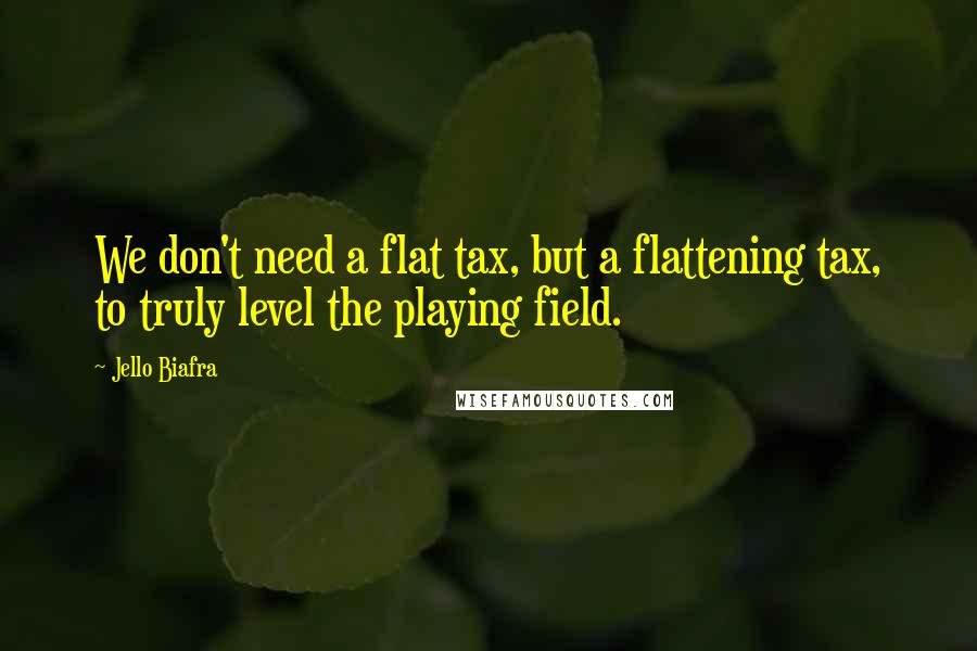 Jello Biafra Quotes: We don't need a flat tax, but a flattening tax, to truly level the playing field.