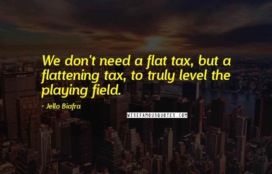 Jello Biafra Quotes: We don't need a flat tax, but a flattening tax, to truly level the playing field.