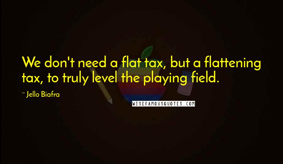 Jello Biafra Quotes: We don't need a flat tax, but a flattening tax, to truly level the playing field.