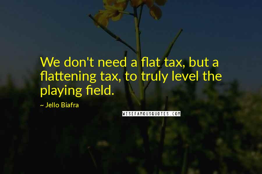 Jello Biafra Quotes: We don't need a flat tax, but a flattening tax, to truly level the playing field.