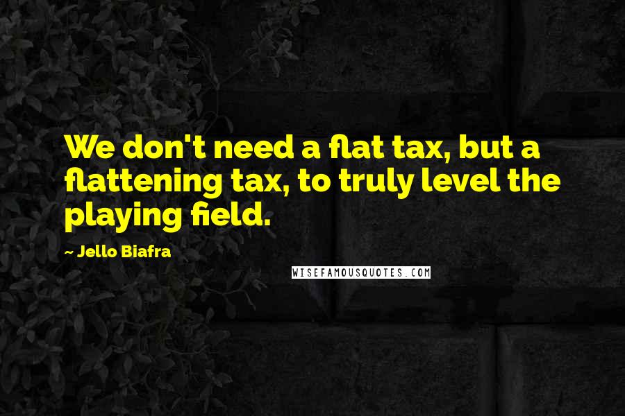 Jello Biafra Quotes: We don't need a flat tax, but a flattening tax, to truly level the playing field.