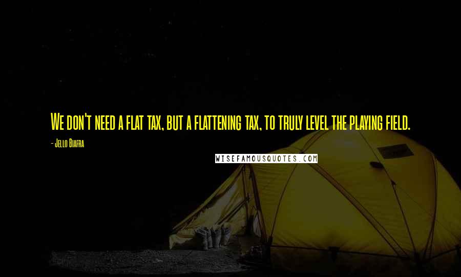 Jello Biafra Quotes: We don't need a flat tax, but a flattening tax, to truly level the playing field.