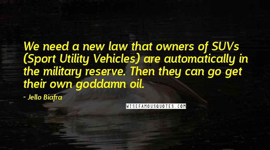 Jello Biafra Quotes: We need a new law that owners of SUVs (Sport Utility Vehicles) are automatically in the military reserve. Then they can go get their own goddamn oil.