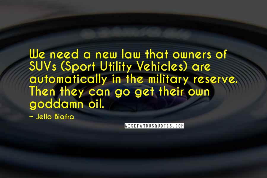 Jello Biafra Quotes: We need a new law that owners of SUVs (Sport Utility Vehicles) are automatically in the military reserve. Then they can go get their own goddamn oil.