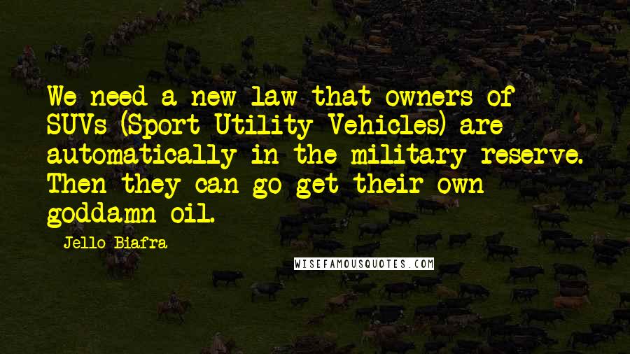 Jello Biafra Quotes: We need a new law that owners of SUVs (Sport Utility Vehicles) are automatically in the military reserve. Then they can go get their own goddamn oil.