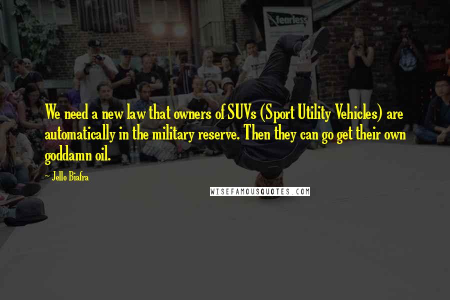 Jello Biafra Quotes: We need a new law that owners of SUVs (Sport Utility Vehicles) are automatically in the military reserve. Then they can go get their own goddamn oil.