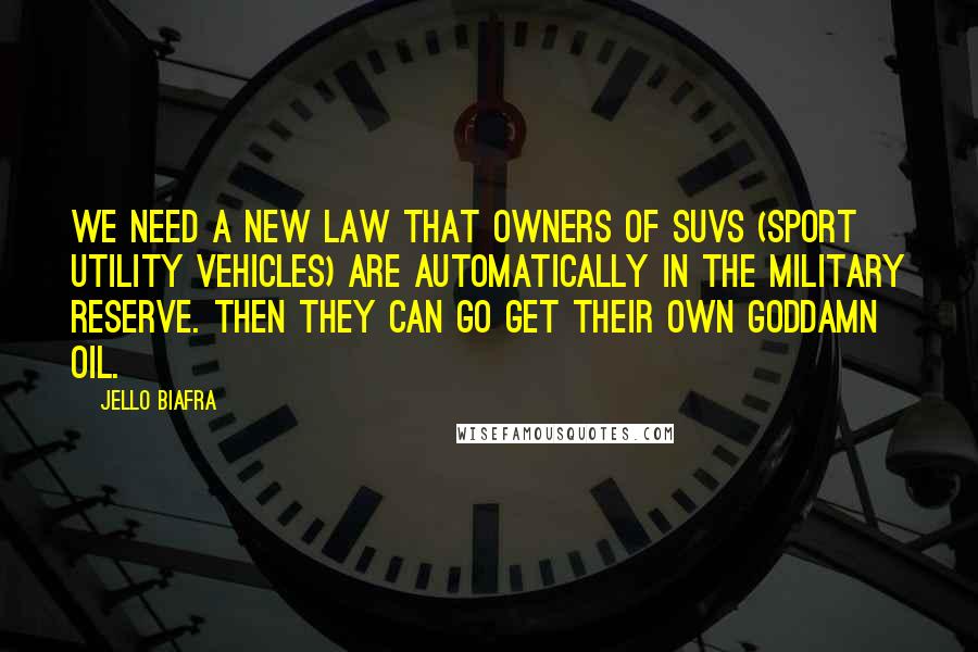 Jello Biafra Quotes: We need a new law that owners of SUVs (Sport Utility Vehicles) are automatically in the military reserve. Then they can go get their own goddamn oil.