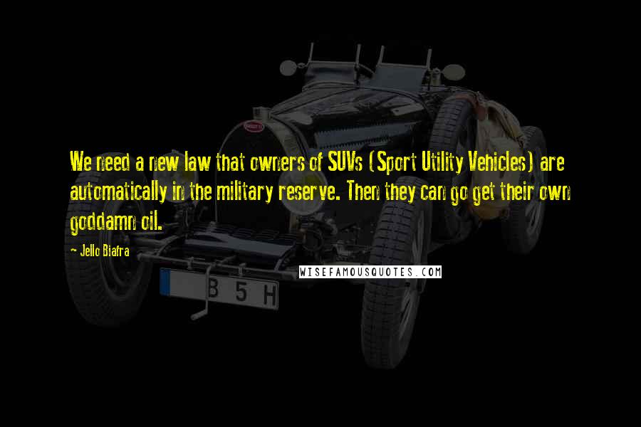 Jello Biafra Quotes: We need a new law that owners of SUVs (Sport Utility Vehicles) are automatically in the military reserve. Then they can go get their own goddamn oil.