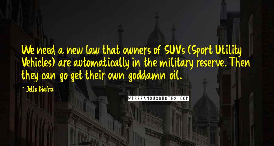 Jello Biafra Quotes: We need a new law that owners of SUVs (Sport Utility Vehicles) are automatically in the military reserve. Then they can go get their own goddamn oil.