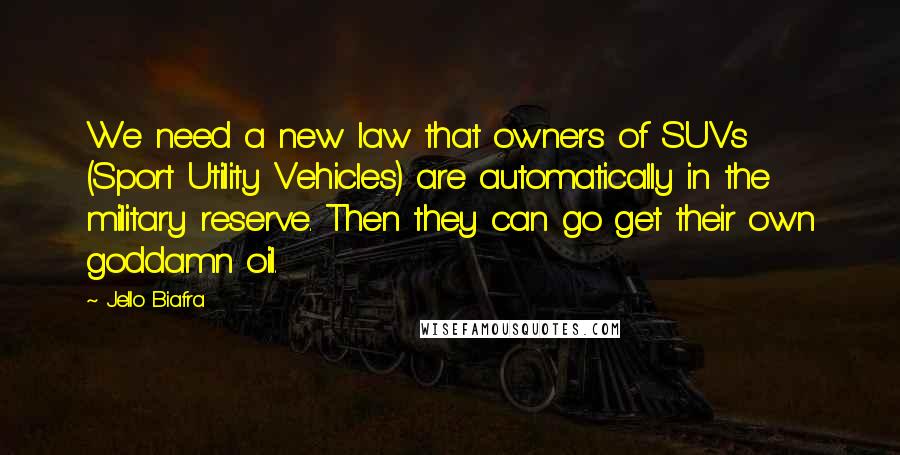 Jello Biafra Quotes: We need a new law that owners of SUVs (Sport Utility Vehicles) are automatically in the military reserve. Then they can go get their own goddamn oil.