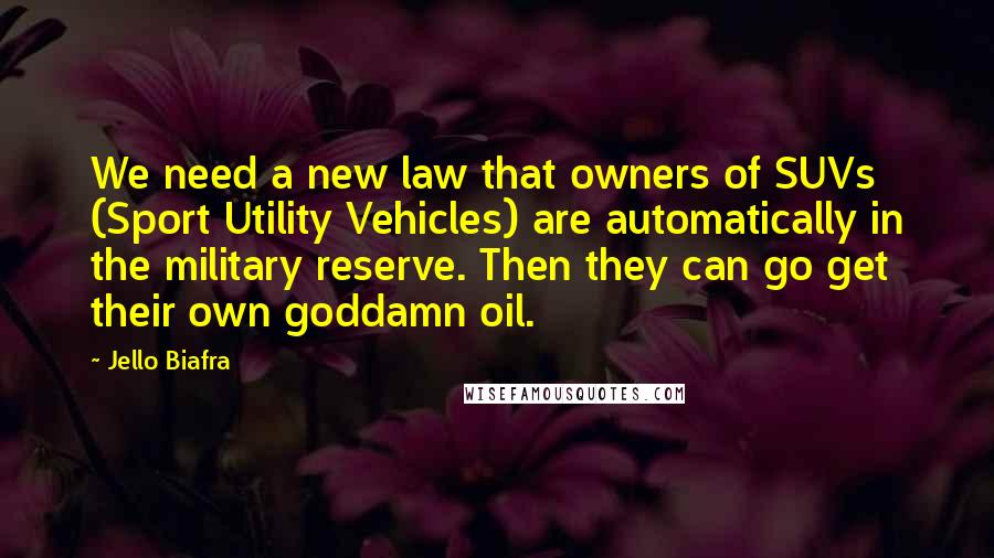 Jello Biafra Quotes: We need a new law that owners of SUVs (Sport Utility Vehicles) are automatically in the military reserve. Then they can go get their own goddamn oil.