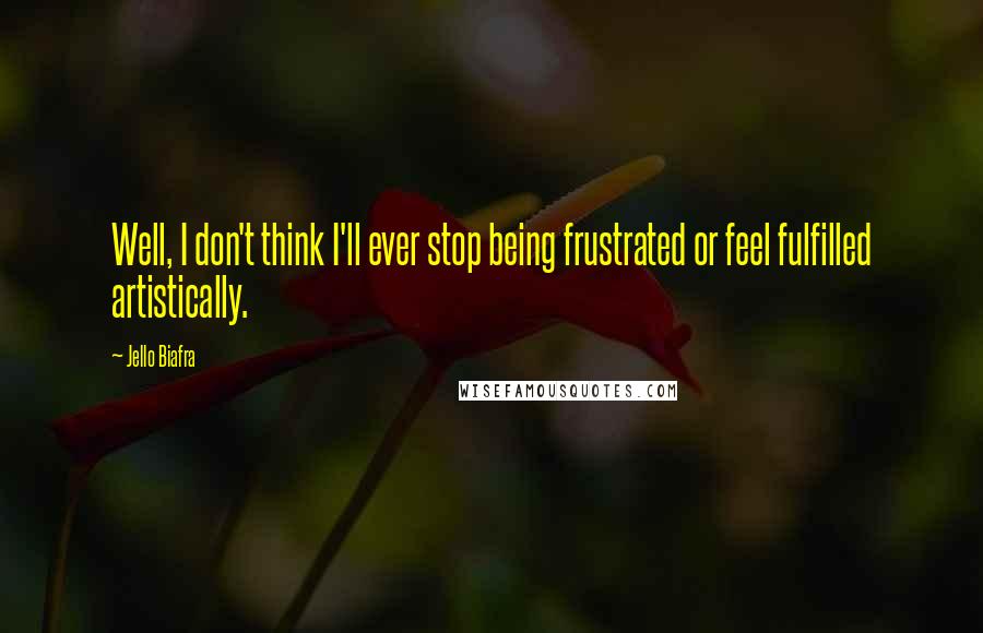 Jello Biafra Quotes: Well, I don't think I'll ever stop being frustrated or feel fulfilled artistically.