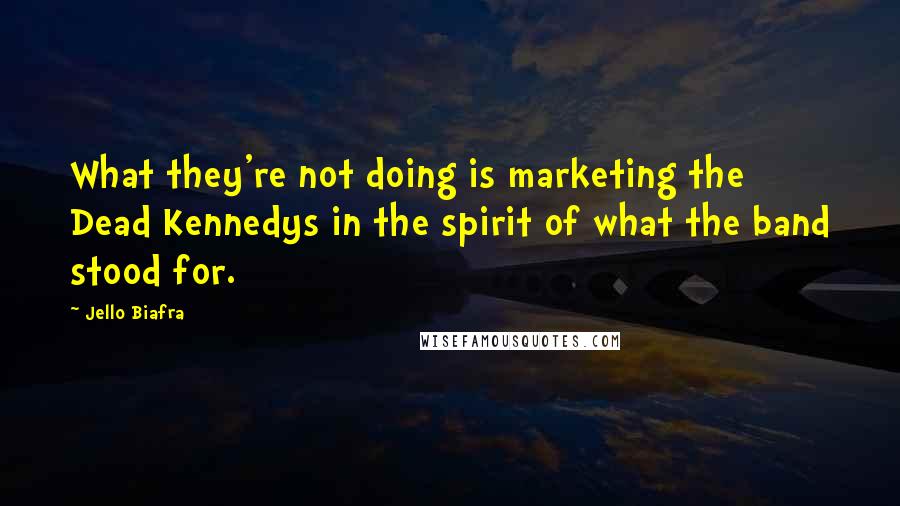 Jello Biafra Quotes: What they're not doing is marketing the Dead Kennedys in the spirit of what the band stood for.