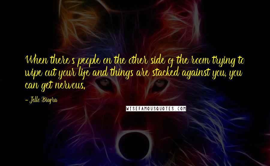 Jello Biafra Quotes: When there's people on the other side of the room trying to wipe out your life and things are stacked against you, you can get nervous.