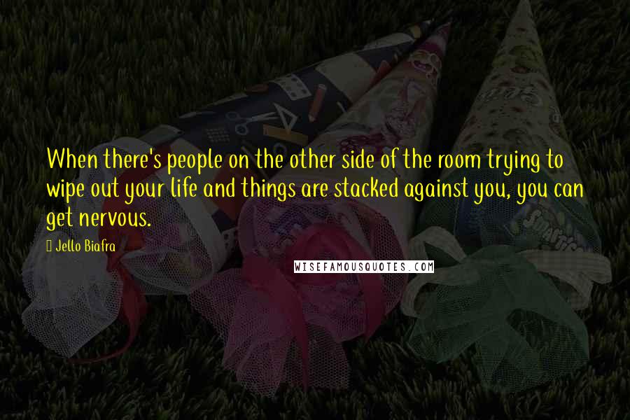 Jello Biafra Quotes: When there's people on the other side of the room trying to wipe out your life and things are stacked against you, you can get nervous.