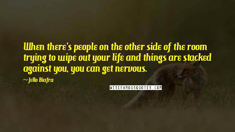 Jello Biafra Quotes: When there's people on the other side of the room trying to wipe out your life and things are stacked against you, you can get nervous.