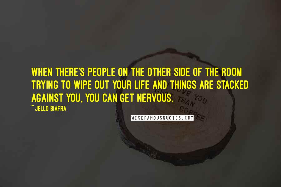 Jello Biafra Quotes: When there's people on the other side of the room trying to wipe out your life and things are stacked against you, you can get nervous.