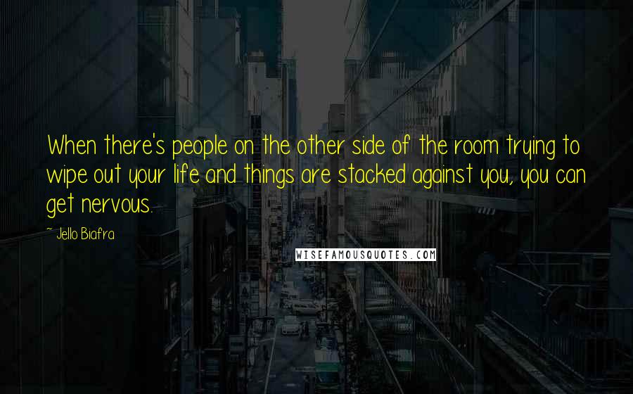 Jello Biafra Quotes: When there's people on the other side of the room trying to wipe out your life and things are stacked against you, you can get nervous.