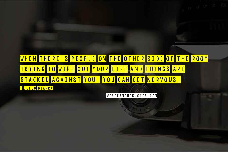 Jello Biafra Quotes: When there's people on the other side of the room trying to wipe out your life and things are stacked against you, you can get nervous.