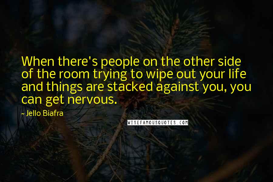 Jello Biafra Quotes: When there's people on the other side of the room trying to wipe out your life and things are stacked against you, you can get nervous.