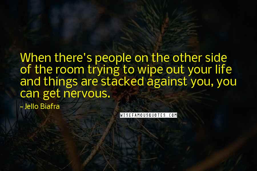 Jello Biafra Quotes: When there's people on the other side of the room trying to wipe out your life and things are stacked against you, you can get nervous.