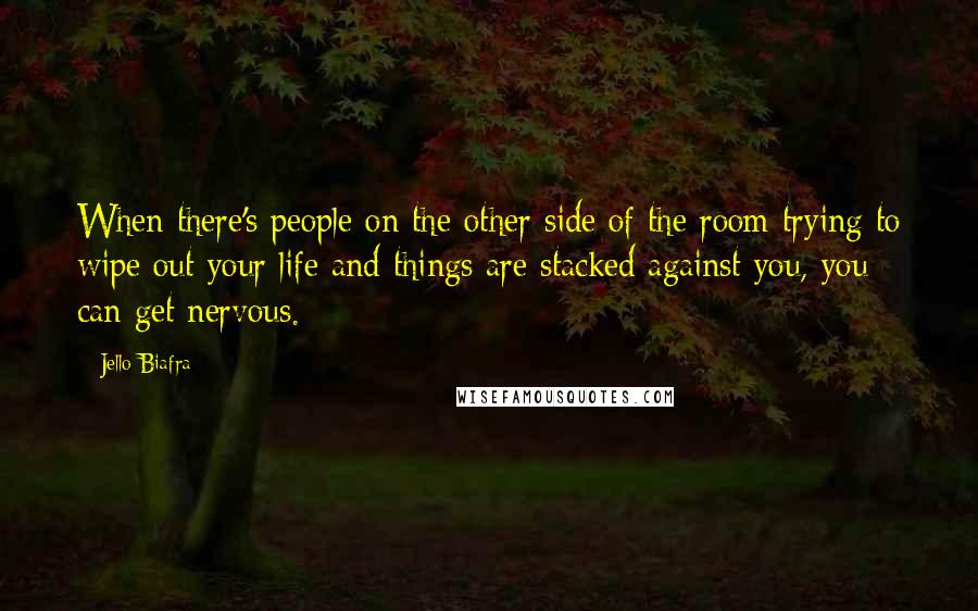 Jello Biafra Quotes: When there's people on the other side of the room trying to wipe out your life and things are stacked against you, you can get nervous.