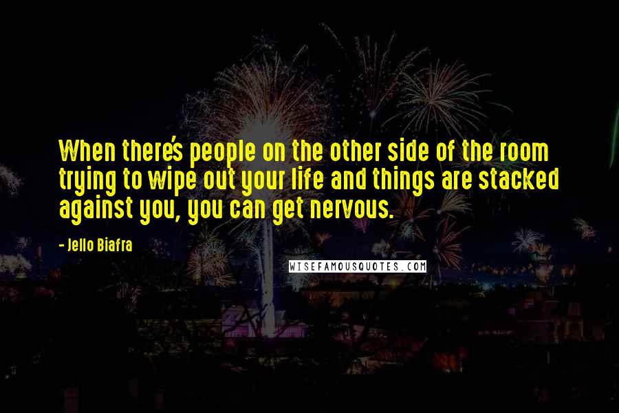 Jello Biafra Quotes: When there's people on the other side of the room trying to wipe out your life and things are stacked against you, you can get nervous.