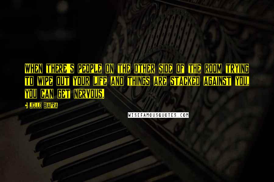 Jello Biafra Quotes: When there's people on the other side of the room trying to wipe out your life and things are stacked against you, you can get nervous.