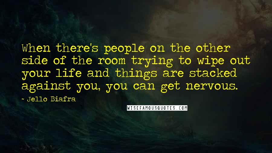 Jello Biafra Quotes: When there's people on the other side of the room trying to wipe out your life and things are stacked against you, you can get nervous.