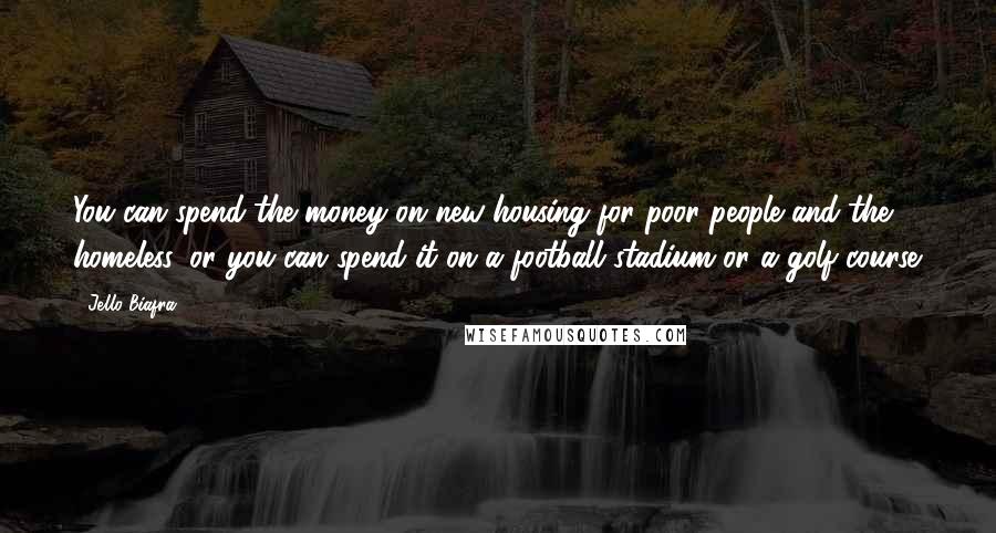 Jello Biafra Quotes: You can spend the money on new housing for poor people and the homeless, or you can spend it on a football stadium or a golf course.
