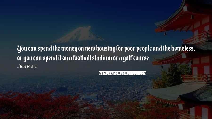 Jello Biafra Quotes: You can spend the money on new housing for poor people and the homeless, or you can spend it on a football stadium or a golf course.