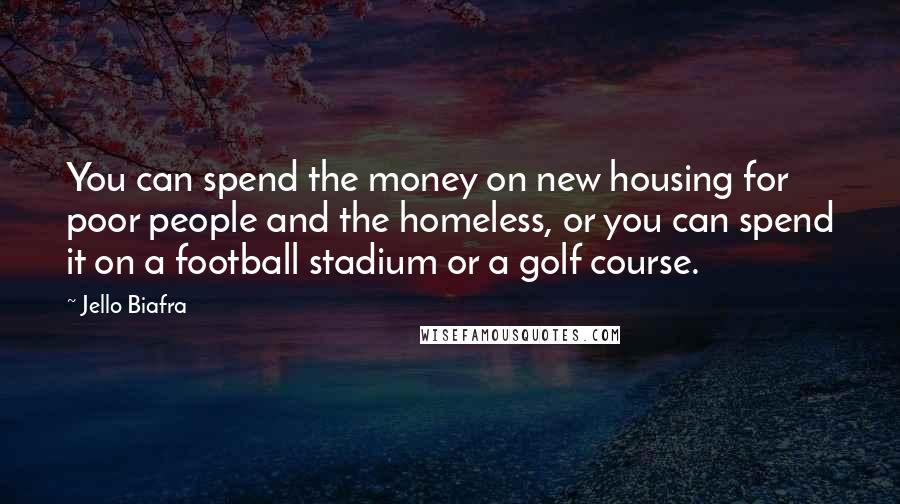 Jello Biafra Quotes: You can spend the money on new housing for poor people and the homeless, or you can spend it on a football stadium or a golf course.