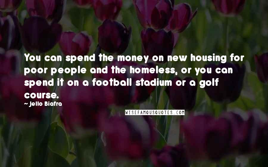 Jello Biafra Quotes: You can spend the money on new housing for poor people and the homeless, or you can spend it on a football stadium or a golf course.
