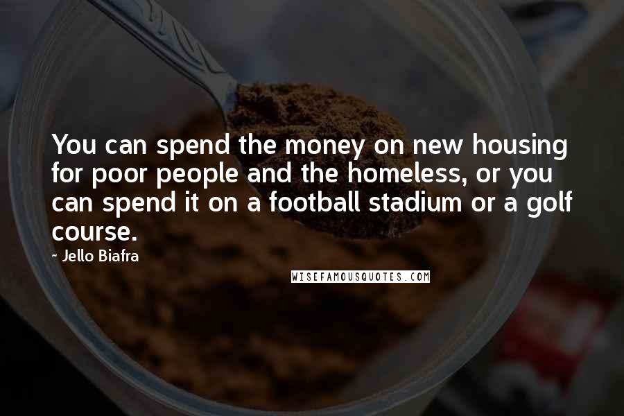 Jello Biafra Quotes: You can spend the money on new housing for poor people and the homeless, or you can spend it on a football stadium or a golf course.