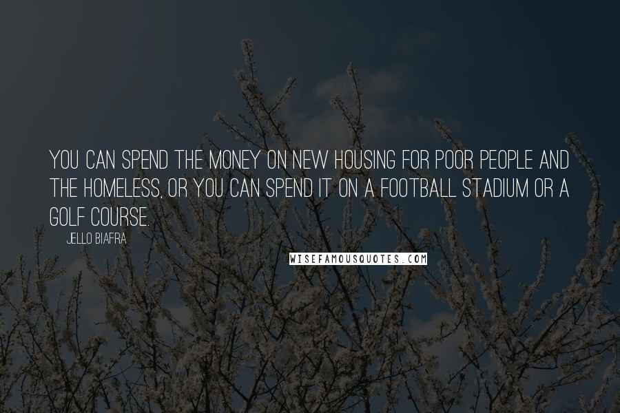 Jello Biafra Quotes: You can spend the money on new housing for poor people and the homeless, or you can spend it on a football stadium or a golf course.