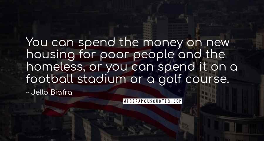 Jello Biafra Quotes: You can spend the money on new housing for poor people and the homeless, or you can spend it on a football stadium or a golf course.