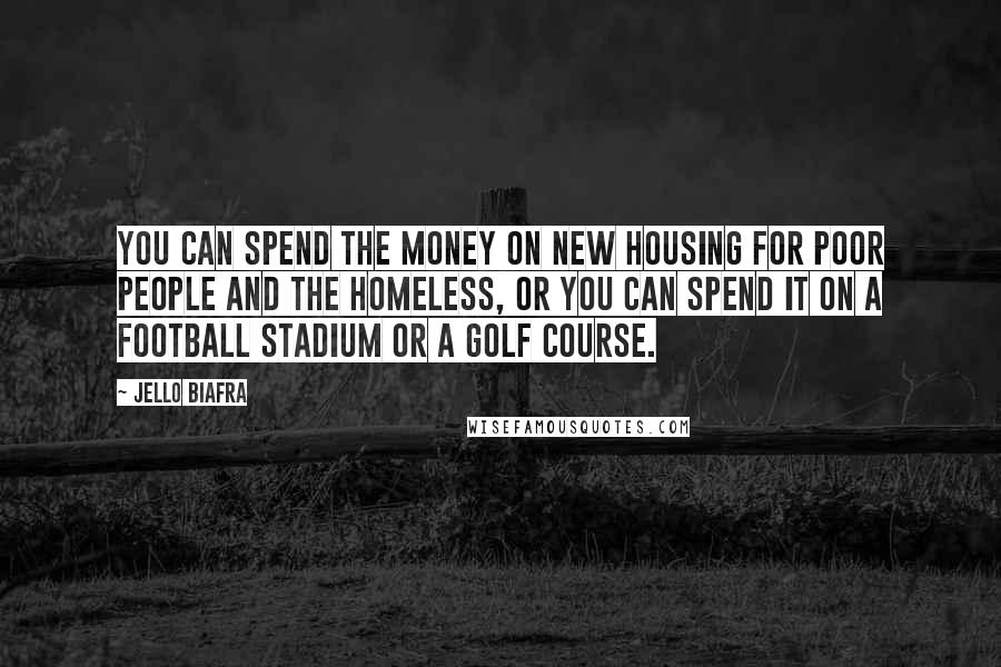 Jello Biafra Quotes: You can spend the money on new housing for poor people and the homeless, or you can spend it on a football stadium or a golf course.