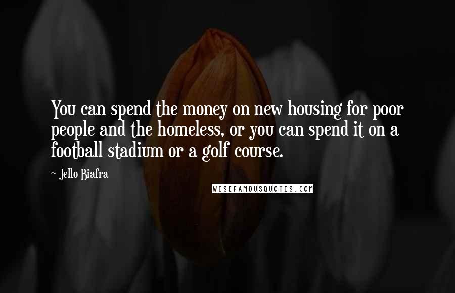 Jello Biafra Quotes: You can spend the money on new housing for poor people and the homeless, or you can spend it on a football stadium or a golf course.