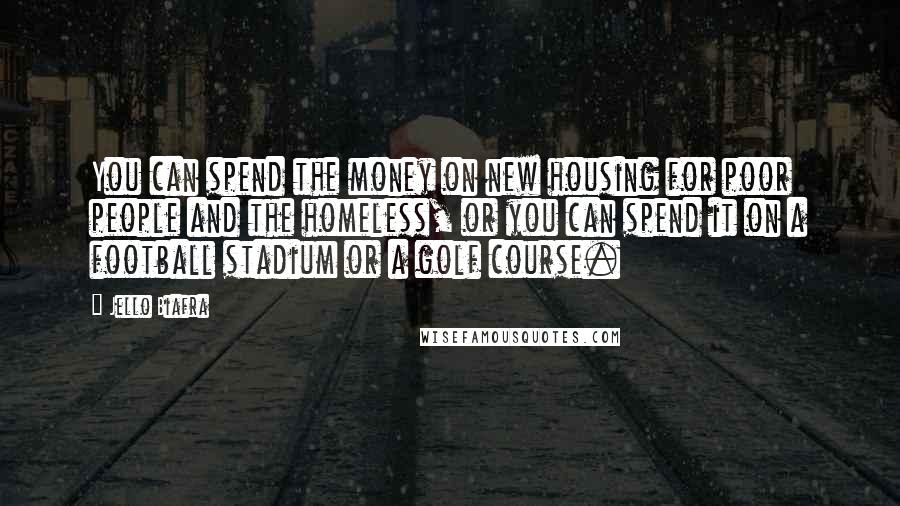 Jello Biafra Quotes: You can spend the money on new housing for poor people and the homeless, or you can spend it on a football stadium or a golf course.