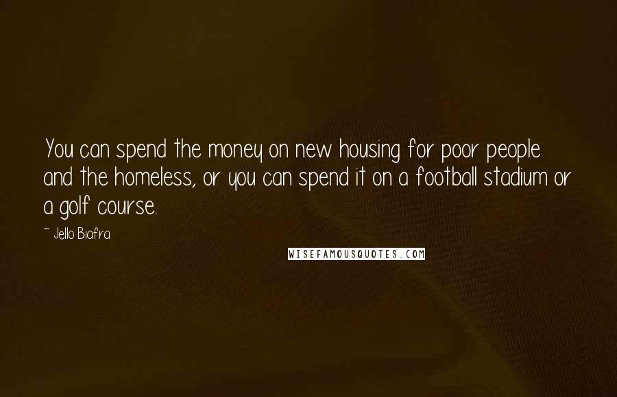 Jello Biafra Quotes: You can spend the money on new housing for poor people and the homeless, or you can spend it on a football stadium or a golf course.