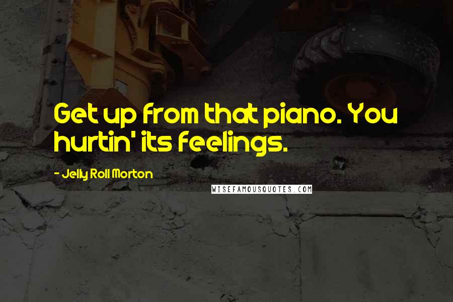 Jelly Roll Morton Quotes: Get up from that piano. You hurtin' its feelings.