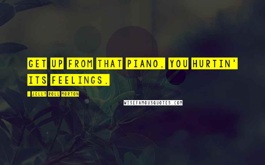 Jelly Roll Morton Quotes: Get up from that piano. You hurtin' its feelings.