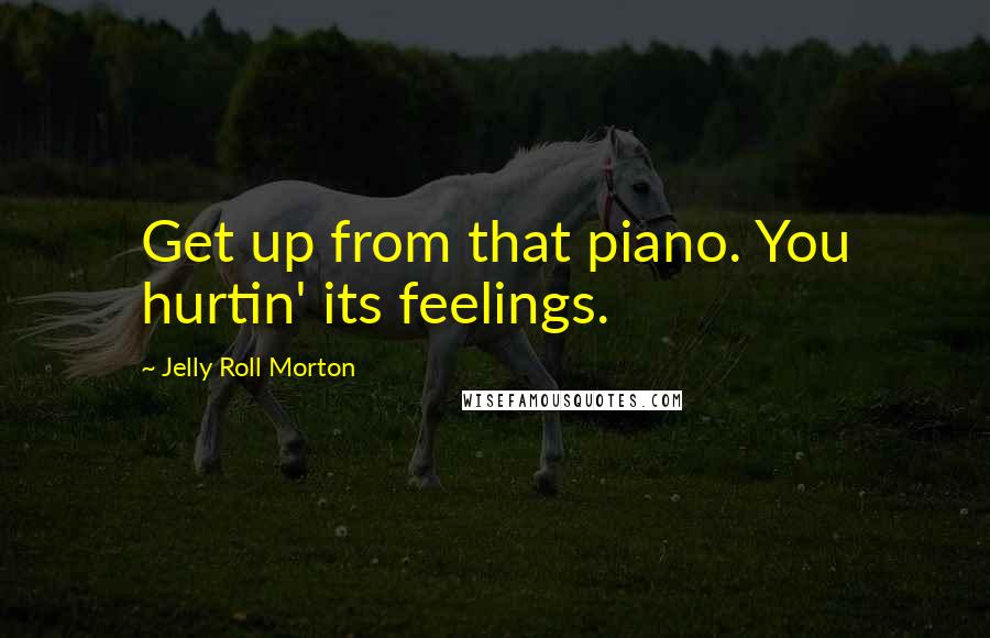 Jelly Roll Morton Quotes: Get up from that piano. You hurtin' its feelings.