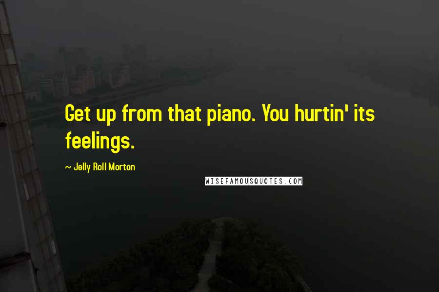 Jelly Roll Morton Quotes: Get up from that piano. You hurtin' its feelings.