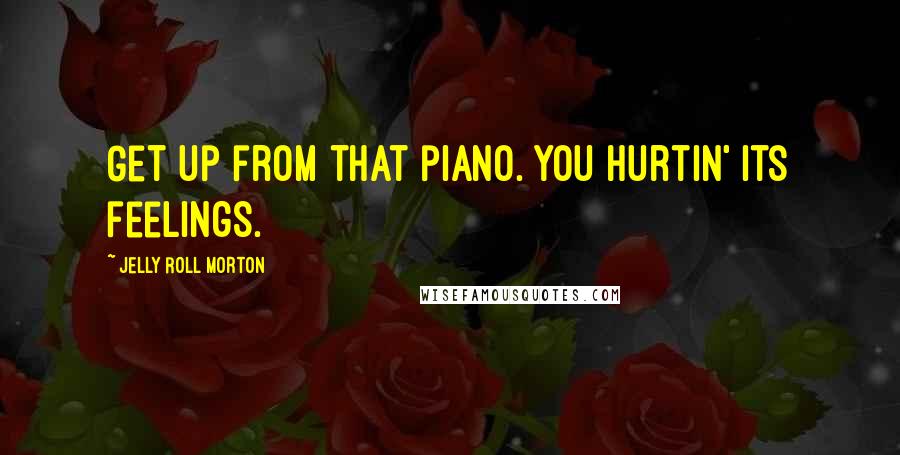 Jelly Roll Morton Quotes: Get up from that piano. You hurtin' its feelings.