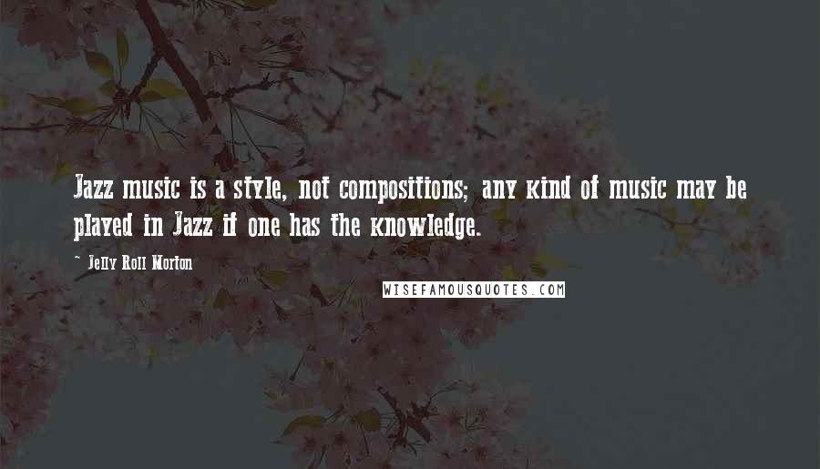 Jelly Roll Morton Quotes: Jazz music is a style, not compositions; any kind of music may be played in Jazz if one has the knowledge.