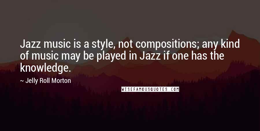 Jelly Roll Morton Quotes: Jazz music is a style, not compositions; any kind of music may be played in Jazz if one has the knowledge.